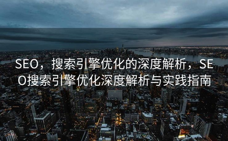 SEO，搜索引擎优化的深度解析，SEO搜索引擎优化深度解析与实践指南