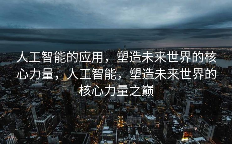 人工智能的应用，塑造未来世界的核心力量，人工智能，塑造未来世界的核心力量之巅