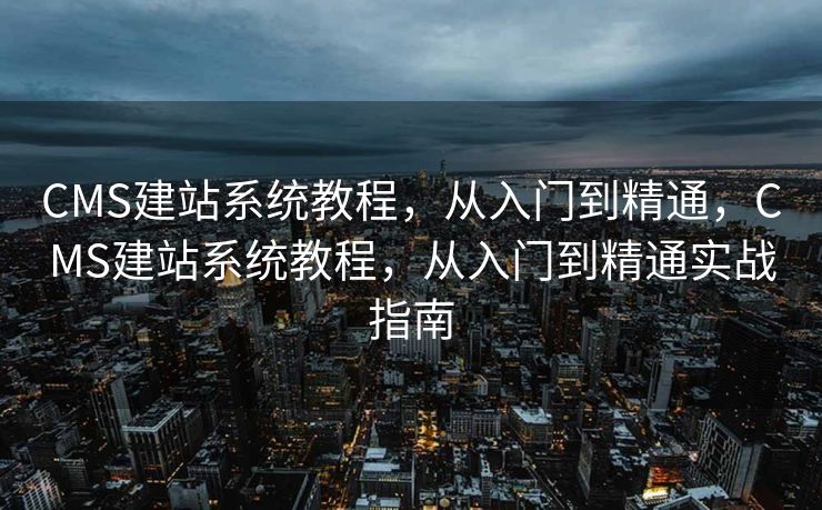 CMS建站系统教程，从入门到精通，CMS建站系统教程，从入门到精通实战指南