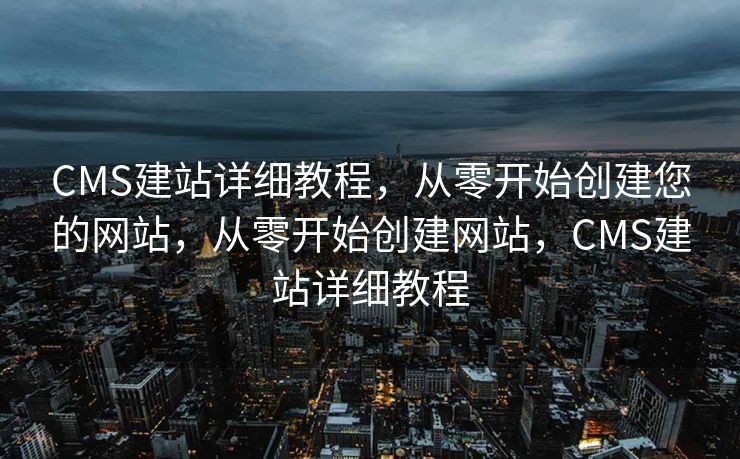 CMS建站详细教程，从零开始创建您的网站，从零开始创建网站，CMS建站详细教程