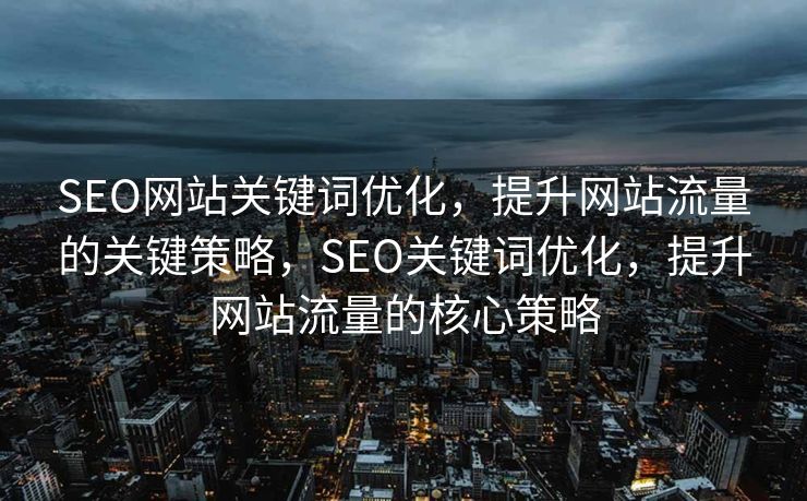 SEO网站关键词优化，提升网站流量的关键策略，SEO关键词优化，提升网站流量的核心策略