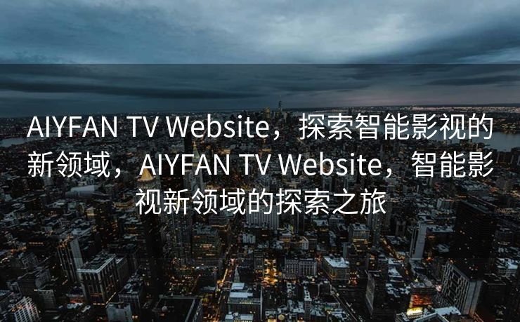 AIYFAN TV Website，探索智能影视的新领域，AIYFAN TV Website，智能影视新领域的探索之旅