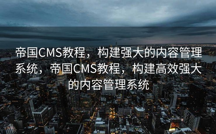 帝国CMS教程，构建强大的内容管理系统，帝国CMS教程，构建高效强大的内容管理系统