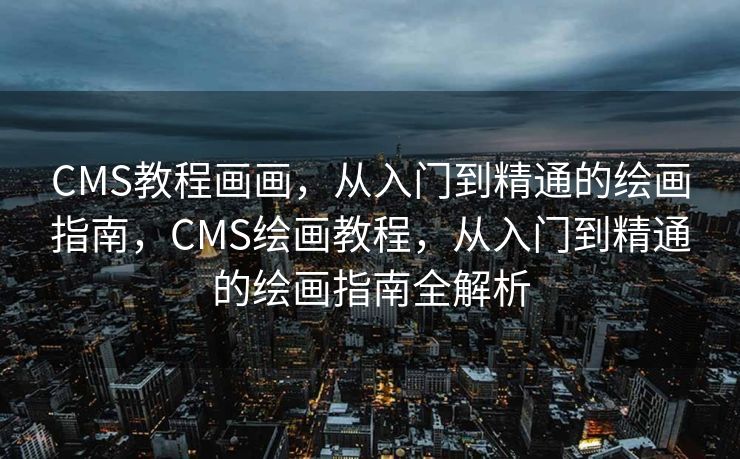 CMS教程画画，从入门到精通的绘画指南，CMS绘画教程，从入门到精通的绘画指南全解析