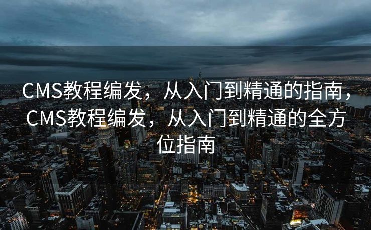 CMS教程编发，从入门到精通的指南，CMS教程编发，从入门到精通的全方位指南