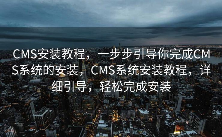 CMS安装教程，一步步引导你完成CMS系统的安装，CMS系统安装教程，详细引导，轻松完成安装