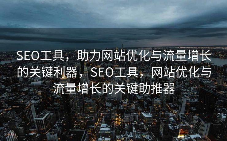 SEO工具，助力网站优化与流量增长的关键利器，SEO工具，网站优化与流量增长的关键助推器