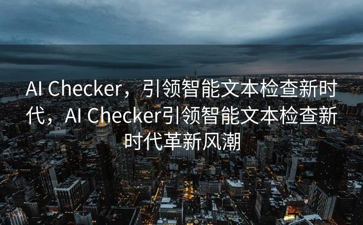 AI Checker，引领智能文本检查新时代，AI Checker引领智能文本检查新时代革新风潮