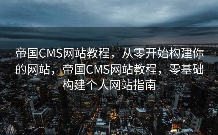 帝国CMS网站教程，从零开始构建你的网站，帝国CMS网站教程，零基础构建个人网站指南