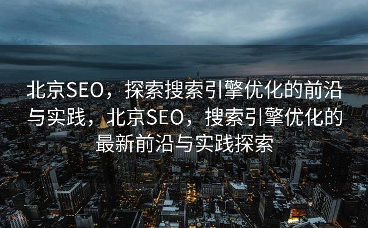 北京SEO，探索搜索引擎优化的前沿与实践，北京SEO，搜索引擎优化的最新前沿与实践探索
