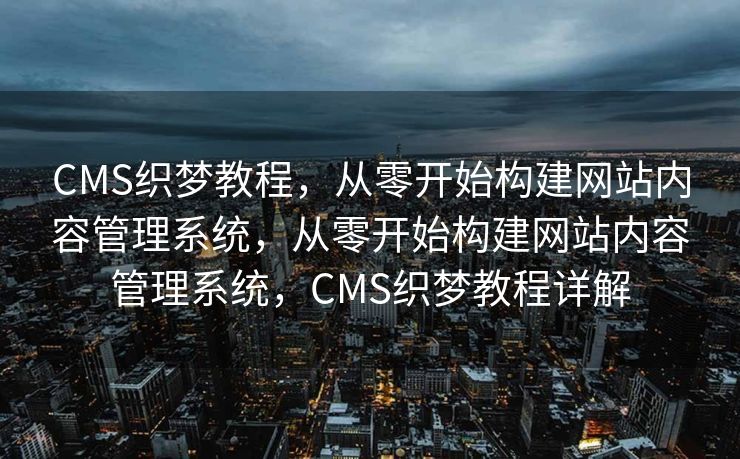 CMS织梦教程，从零开始构建网站内容管理系统，从零开始构建网站内容管理系统，CMS织梦教程详解
