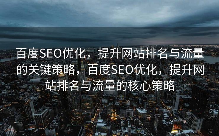 百度SEO优化，提升网站排名与流量的关键策略，百度SEO优化，提升网站排名与流量的核心策略