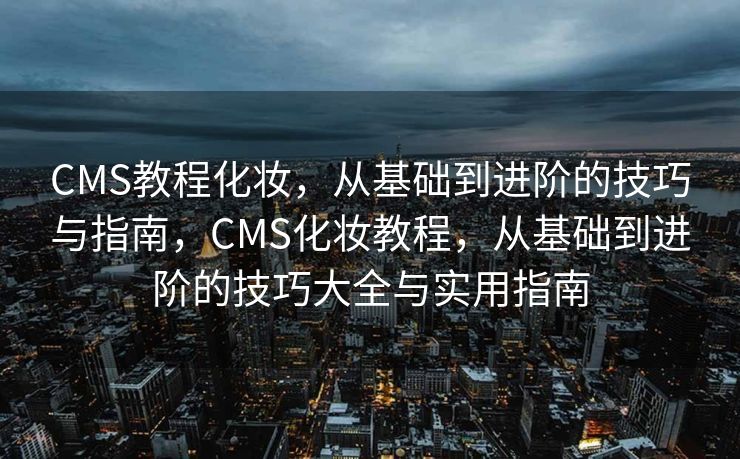CMS教程化妆，从基础到进阶的技巧与指南，CMS化妆教程，从基础到进阶的技巧大全与实用指南