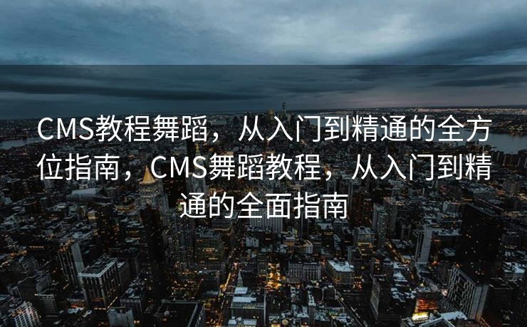 CMS教程舞蹈，从入门到精通的全方位指南，CMS舞蹈教程，从入门到精通的全面指南