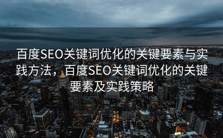 百度SEO关键词优化的关键要素与实践方法，百度SEO关键词优化的关键要素及实践策略