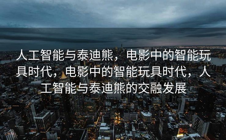 人工智能与泰迪熊，电影中的智能玩具时代，电影中的智能玩具时代，人工智能与泰迪熊的交融发展