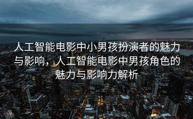 人工智能电影中小男孩扮演者的魅力与影响，人工智能电影中男孩角色的魅力与影响力解析