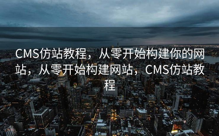 CMS仿站教程，从零开始构建你的网站，从零开始构建网站，CMS仿站教程