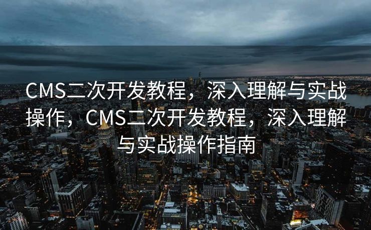 CMS二次开发教程，深入理解与实战操作，CMS二次开发教程，深入理解与实战操作指南