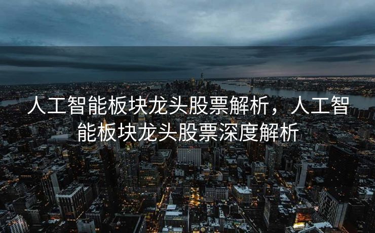 人工智能板块龙头股票解析，人工智能板块龙头股票深度解析