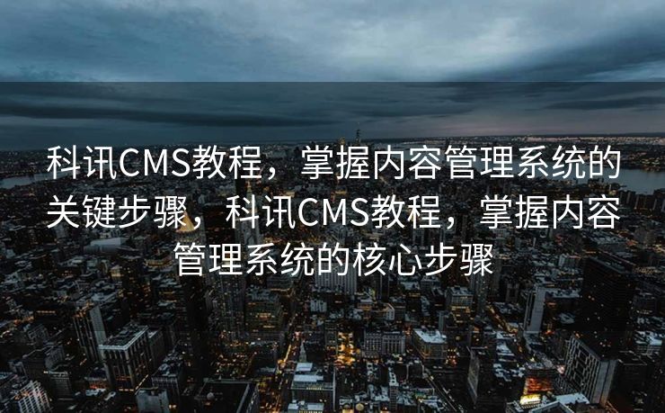 科讯CMS教程，掌握内容管理系统的关键步骤，科讯CMS教程，掌握内容管理系统的核心步骤