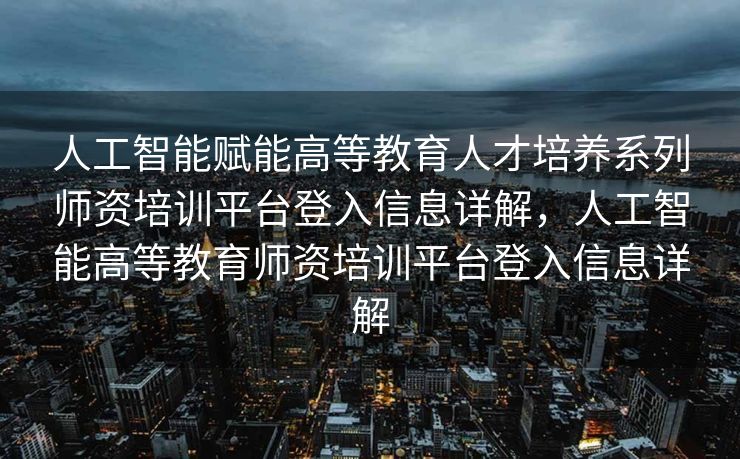 人工智能赋能高等教育人才培养系列师资培训平台登入信息详解，人工智能高等教育师资培训平台登入信息详解