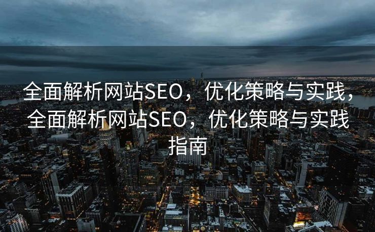 全面解析网站SEO，优化策略与实践，全面解析网站SEO，优化策略与实践指南