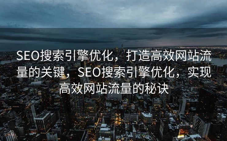 SEO搜索引擎优化，打造高效网站流量的关键，SEO搜索引擎优化，实现高效网站流量的秘诀