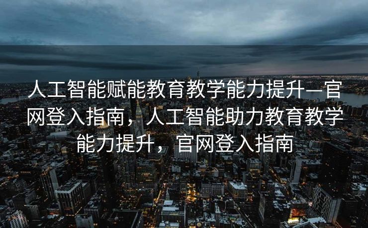 人工智能赋能教育教学能力提升—官网登入指南，人工智能助力教育教学能力提升，官网登入指南
