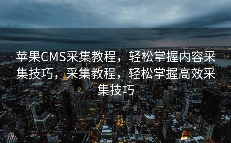 苹果CMS采集教程，轻松掌握内容采集技巧，采集教程，轻松掌握高效采集技巧