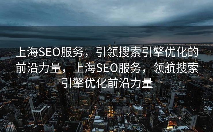上海SEO服务，引领搜索引擎优化的前沿力量，上海SEO服务，领航搜索引擎优化前沿力量