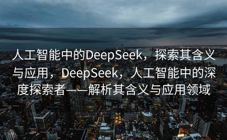 人工智能中的DeepSeek，探索其含义与应用，DeepSeek，人工智能中的深度探索者——解析其含义与应用领域