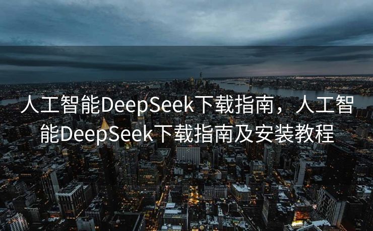 人工智能DeepSeek下载指南，人工智能DeepSeek下载指南及安装教程
