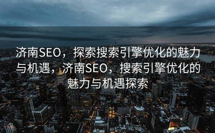济南SEO，探索搜索引擎优化的魅力与机遇，济南SEO，搜索引擎优化的魅力与机遇探索