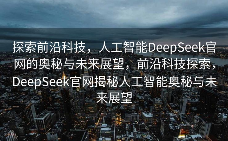 探索前沿科技，人工智能DeepSeek官网的奥秘与未来展望，前沿科技探索，DeepSeek官网揭秘人工智能奥秘与未来展望