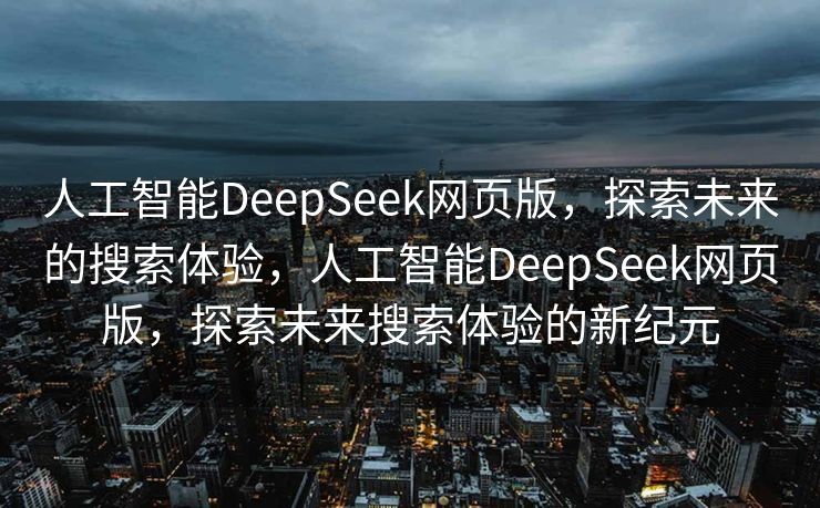 人工智能DeepSeek网页版，探索未来的搜索体验，人工智能DeepSeek网页版，探索未来搜索体验的新纪元