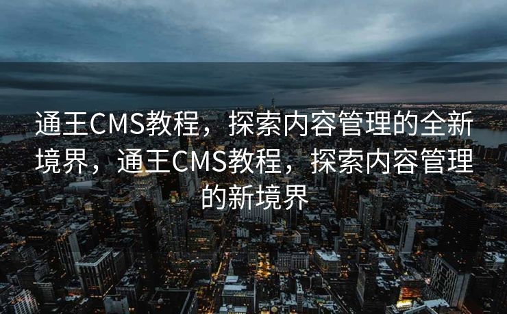通王CMS教程，探索内容管理的全新境界，通王CMS教程，探索内容管理的新境界