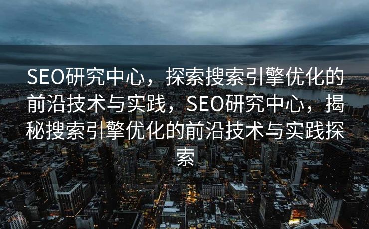 SEO研究中心，探索搜索引擎优化的前沿技术与实践，SEO研究中心，揭秘搜索引擎优化的前沿技术与实践探索