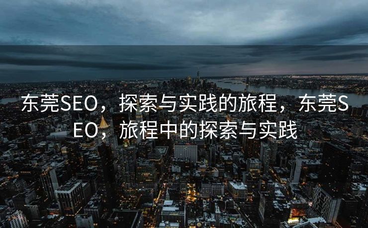 东莞SEO，探索与实践的旅程，东莞SEO，旅程中的探索与实践