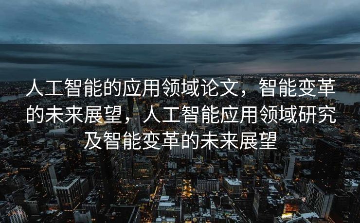 人工智能的应用领域论文，智能变革的未来展望，人工智能应用领域研究及智能变革的未来展望