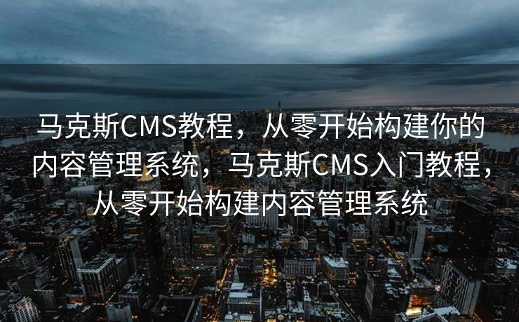 马克斯CMS教程，从零开始构建你的内容管理系统，马克斯CMS入门教程，从零开始构建内容管理系统