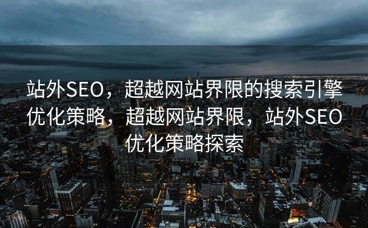 站外SEO，超越网站界限的搜索引擎优化策略，超越网站界限，站外SEO优化策略探索