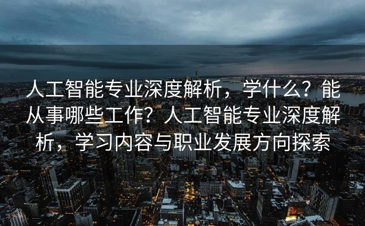 人工智能专业深度解析，学什么？能从事哪些工作？人工智能专业深度解析，学习内容与职业发展方向探索