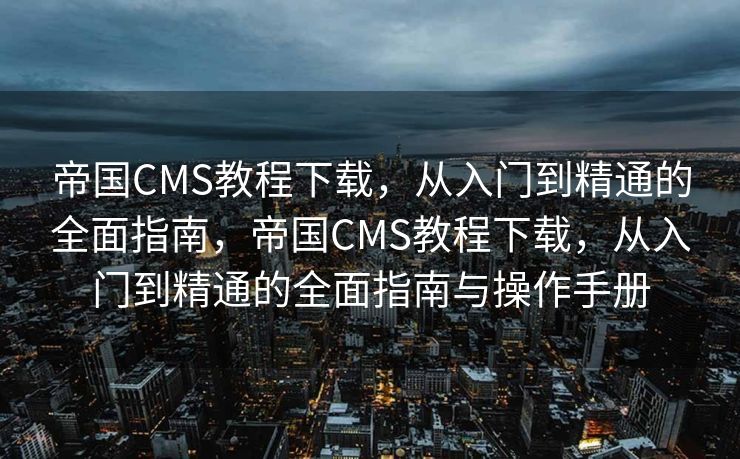 帝国CMS教程下载，从入门到精通的全面指南，帝国CMS教程下载，从入门到精通的全面指南与操作手册