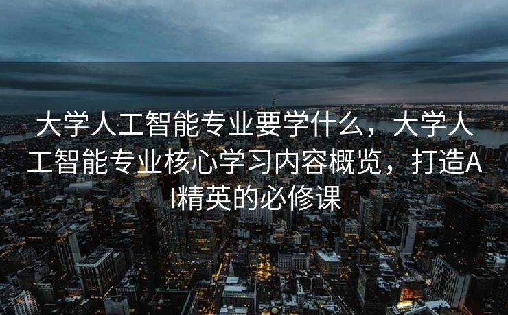 大学人工智能专业要学什么，大学人工智能专业核心学习内容概览，打造AI精英的必修课