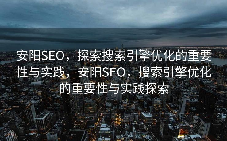 安阳SEO，探索搜索引擎优化的重要性与实践，安阳SEO，搜索引擎优化的重要性与实践探索