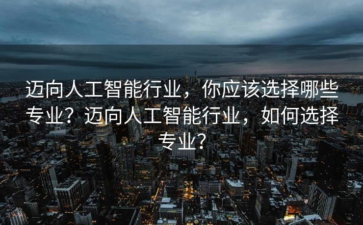 迈向人工智能行业，你应该选择哪些专业？迈向人工智能行业，如何选择专业？