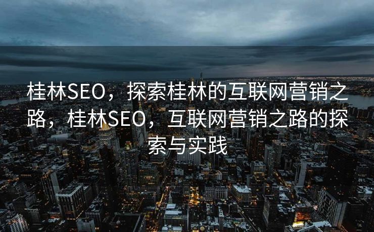 桂林SEO，探索桂林的互联网营销之路，桂林SEO，互联网营销之路的探索与实践