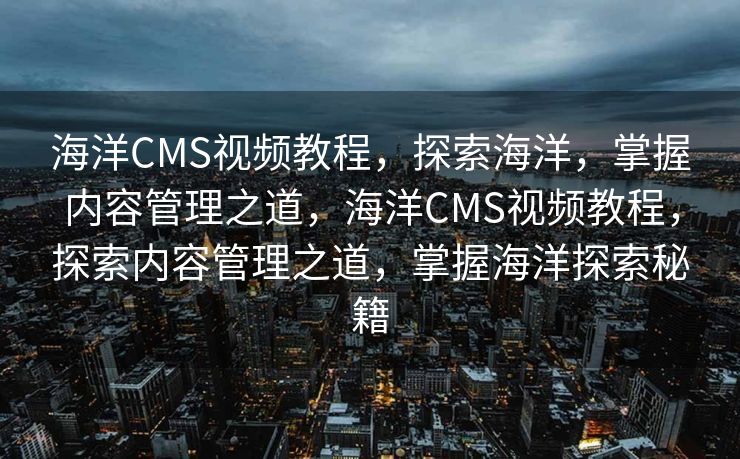 海洋CMS视频教程，探索海洋，掌握内容管理之道，海洋CMS视频教程，探索内容管理之道，掌握海洋探索秘籍
