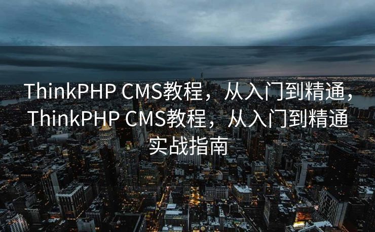 ThinkPHP CMS教程，从入门到精通，ThinkPHP CMS教程，从入门到精通实战指南
